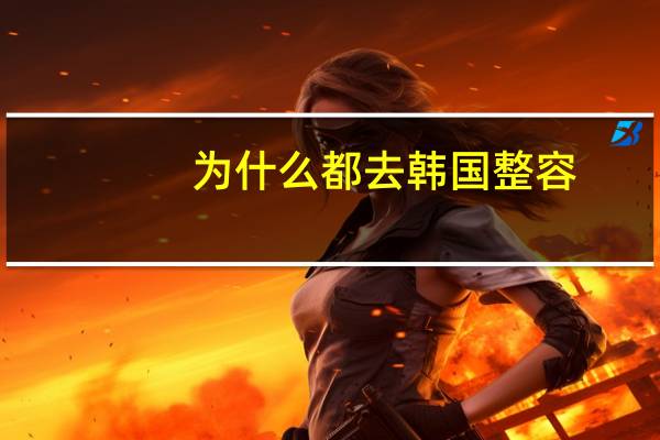 为什么都去韩国整容,为什么中国女明星都爱去韩国整容