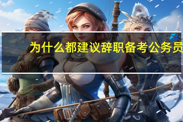 为什么都建议辞职备考公务员