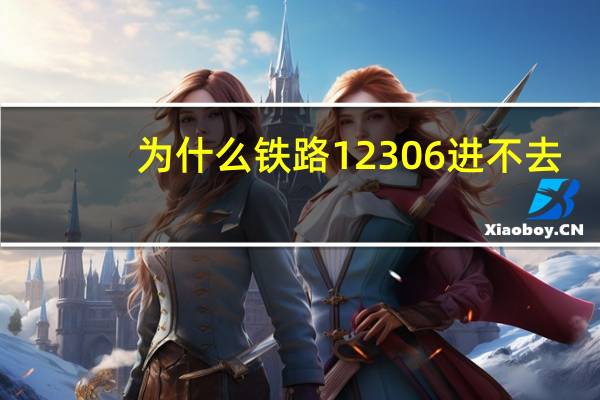 为什么铁路12306进不去（为什么12306进不去）