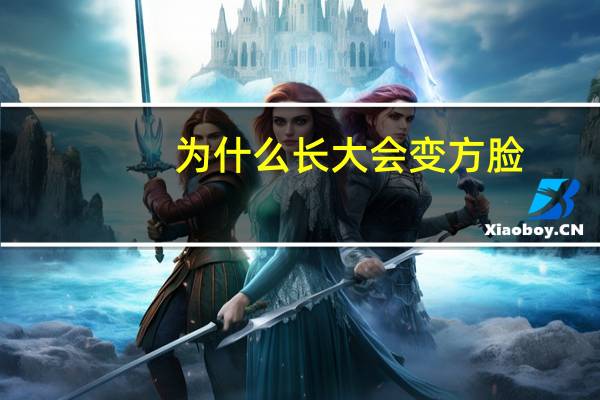 为什么长大会变方脸(为什么随着年龄增长脸会变成方脸)
