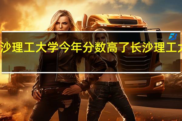 为什么长沙理工大学今年分数高了 长沙理工大学录取分数线