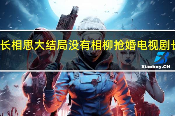 为什么长相思大结局没有相柳抢婚 电视剧长相思大结局