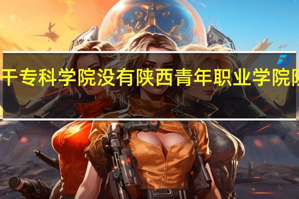 为什么陕西骨干专科学院没有陕西青年职业学院 陕西省青年职业学院