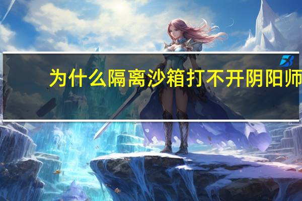 为什么隔离沙箱打不开阴阳师（360隔离沙箱打不开阴阳师未响应）