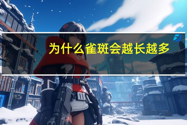 为什么雀斑会越长越多(女人脸上为什么长雀斑)