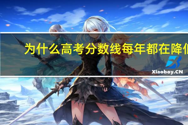 为什么高考分数线每年都在降低