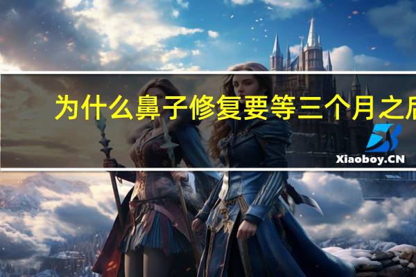 为什么鼻子修复要等三个月之后(我想整鼻子，一般多长时间恢复)