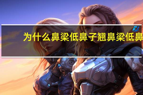 为什么鼻梁低鼻子翘 鼻梁低鼻头翘是什么型鼻子