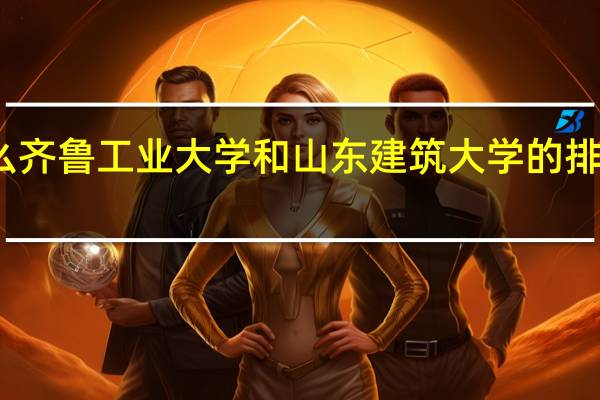 为什么齐鲁工业大学和山东建筑大学的排名差那么多
