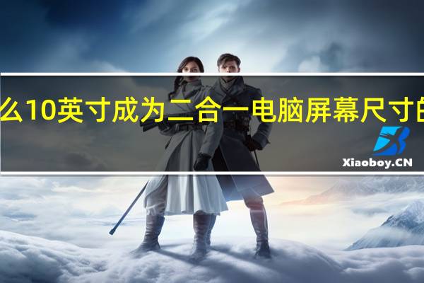 为什么10英寸成为二合一电脑屏幕尺寸的最小标准