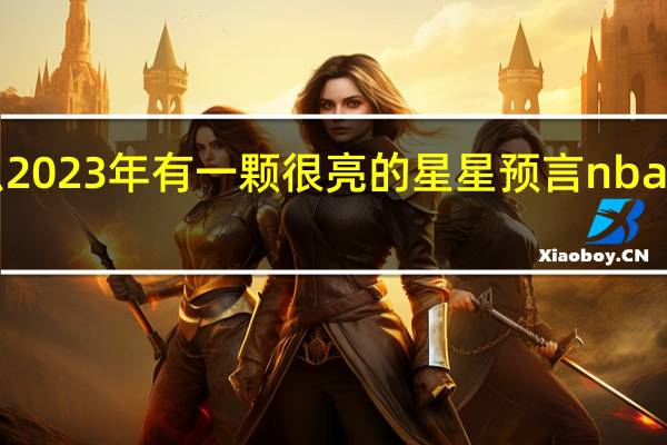 为什么2023年有一颗很亮的星星 预言nba2023总冠军