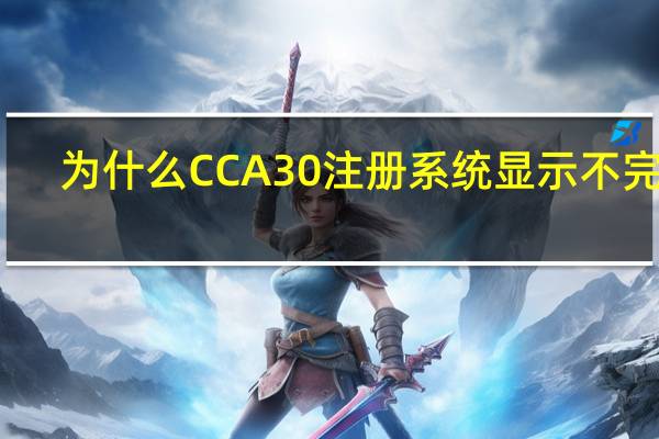 为什么CCA30注册系统显示不完整？输入文件编号和名称回答问题并登录