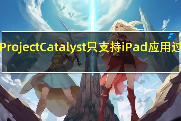 为什么ProjectCatalyst只支持iPad应用过渡到macOS？