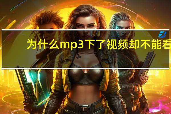为什么mp3下了视频却不能看（为什么mp3下了歌听不）