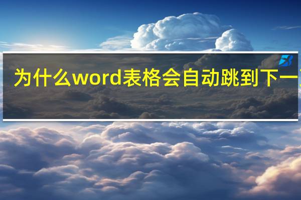 为什么word表格会自动跳到下一页去(word里表格怎么自动跳到下一页)