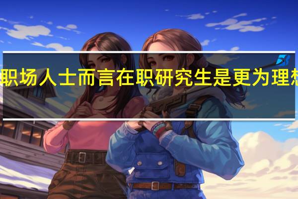 为何于职场人士而言在职研究生是更为理想的教育模式