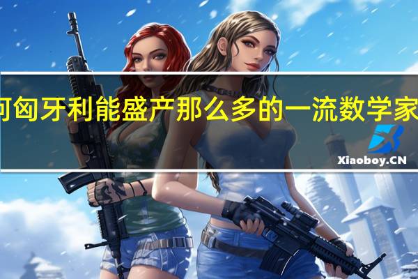 为何匈牙利能盛产那么多的一流数学家物理学家