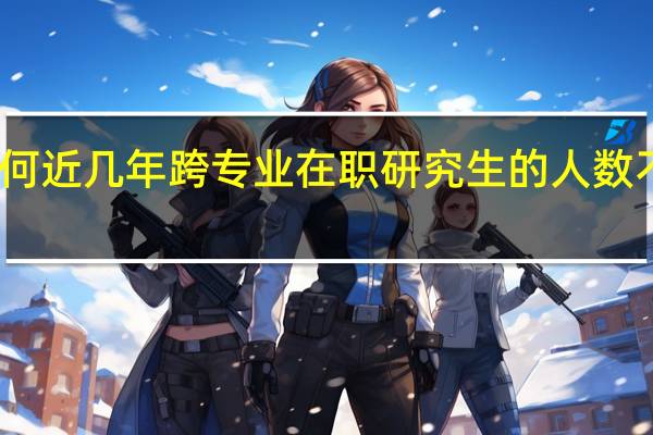 为何近几年跨专业在职研究生的人数不断增长