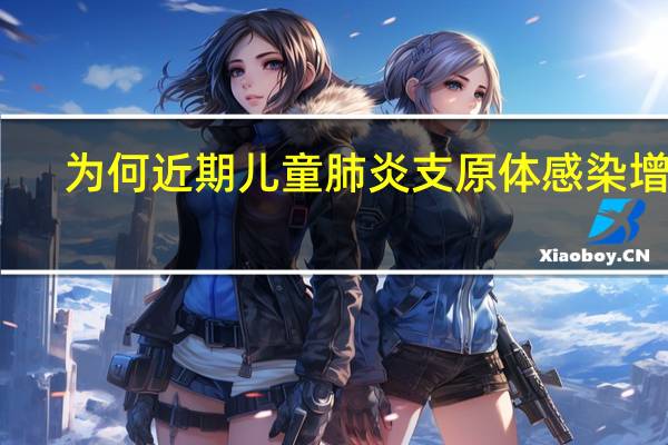 为何近期儿童肺炎支原体感染增加？ 到底什么情况呢