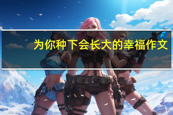 为你种下会长大的幸福作文（为你种下会长大的幸福）