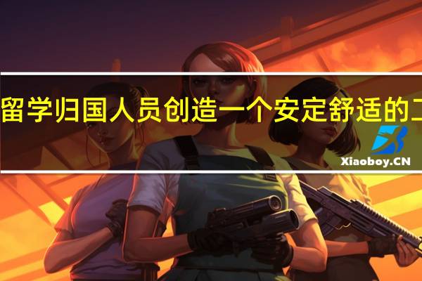 为出国留学归国人员创造一个安定舒适的工作环境分析
