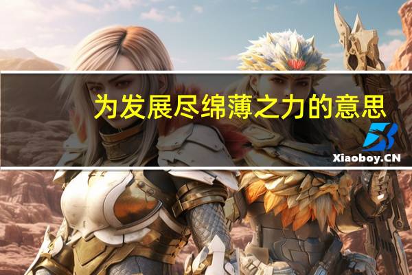 为发展尽绵薄之力的意思（绵薄之力的意思）