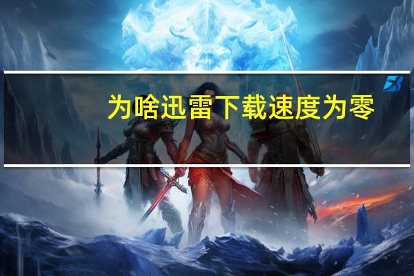 为啥迅雷下载速度为零（为什么迅雷下载速度为0）