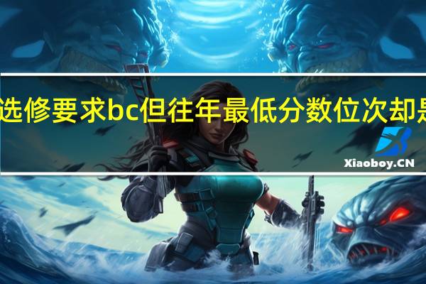为啥选修要求bc但往年最低分数位次却是cc的位次