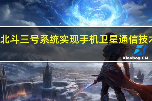 为将携手北斗三号系统实现手机卫星通信技术的大众化应用