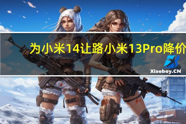 为小米14让路 小米13 Pro降价：12+256G到手4899元