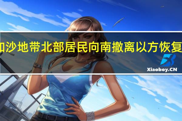 为推动加沙地带北部居民向南撤离 以方恢复加沙南部供水