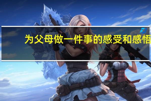 为父母做一件事的感受和感悟（为父母做一件事的感受）