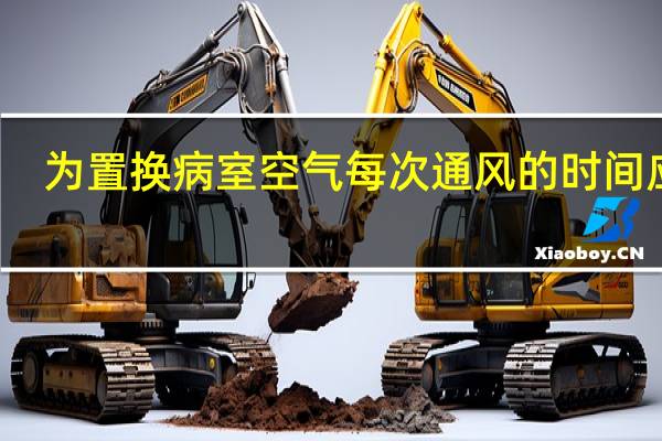 为置换病室空气每次通风的时间应为