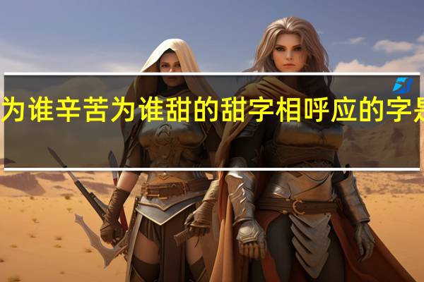 为谁辛苦为谁甜的甜字相呼应的字是什么（为谁辛苦为谁甜）
