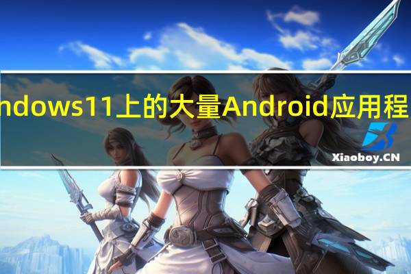为Windows 11上的大量Android应用程序做好准备