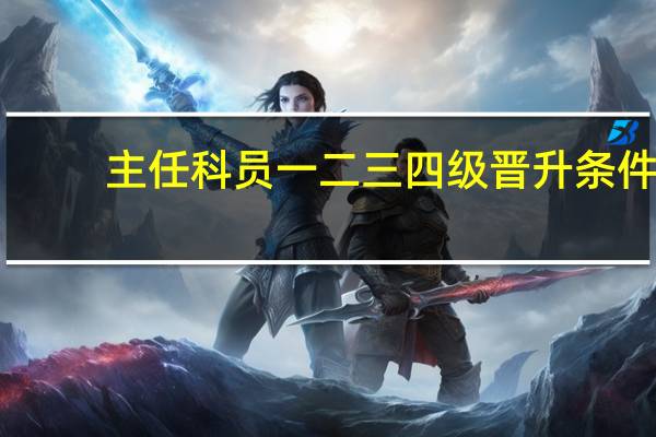 主任科员一二三四级晋升条件（公务员晋升制度）
