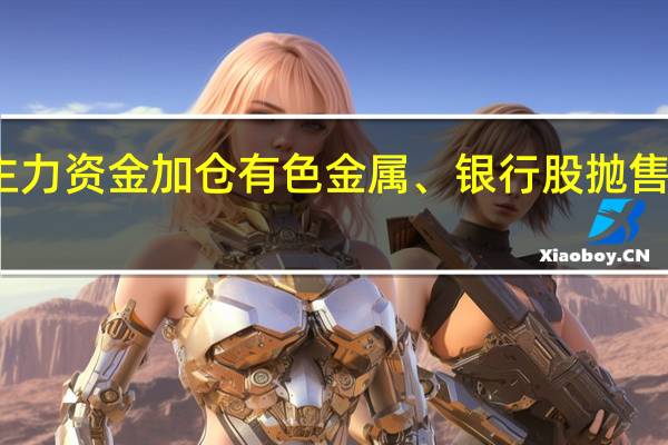 主力资金加仓有色金属、银行股 抛售传媒股