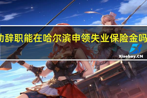 主动辞职能在哈尔滨申领失业保险金吗　能领多少