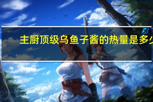 主厨 顶级乌鱼子酱的热量是多少