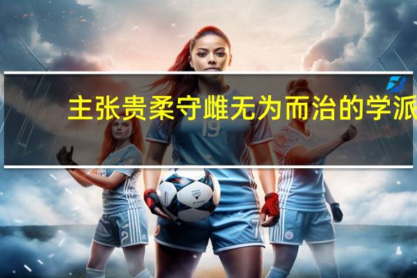 主张贵柔守雌无为而治的学派