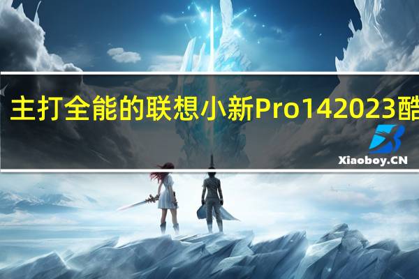 主打全能的联想小新Pro142023酷睿版/锐龙版该怎么选