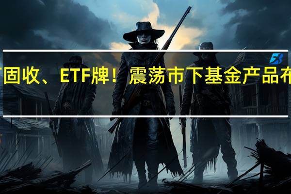 主打固收、ETF牌！震荡市下 基金产品布局新变化