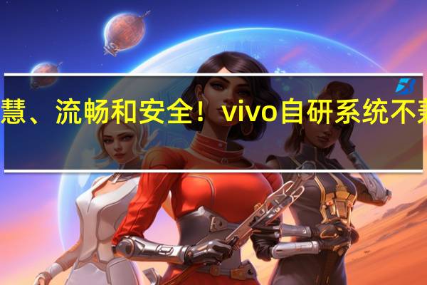 主打智慧、流畅和安全！vivo自研系统不兼容安卓应用