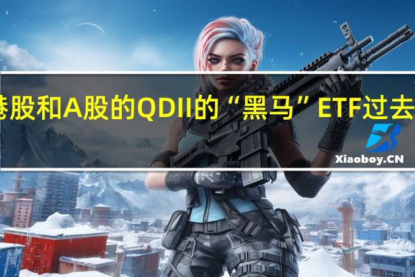 主投港股和A股的QDII的“黑马”ETF过去一年大涨44.5%