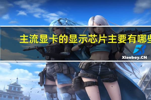 主流显卡的显示芯片主要有哪些