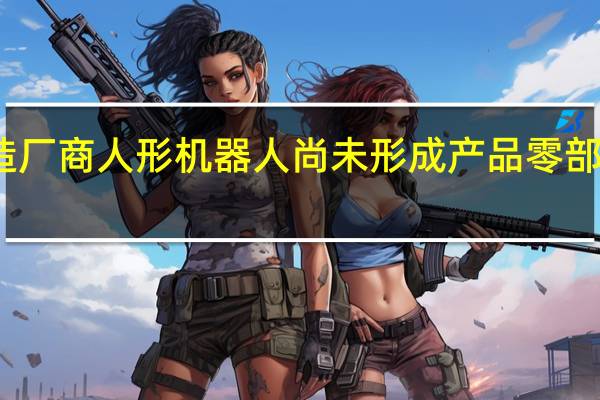 主流机器人制造厂商人形机器人尚未形成产品 零部件企业处于送样阶段