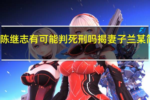 主犯陈某志能判几年 陈继志有可能判死刑吗揭妻子兰某简历具体情况详细内容介绍