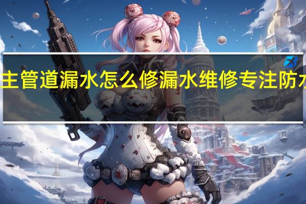 主管道漏水怎么修 漏水维修专注防水补漏