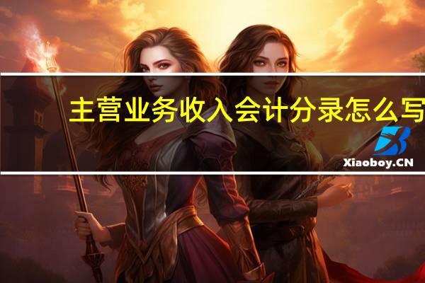 主营业务收入会计分录怎么写（主营业务收入会计分录怎么做）