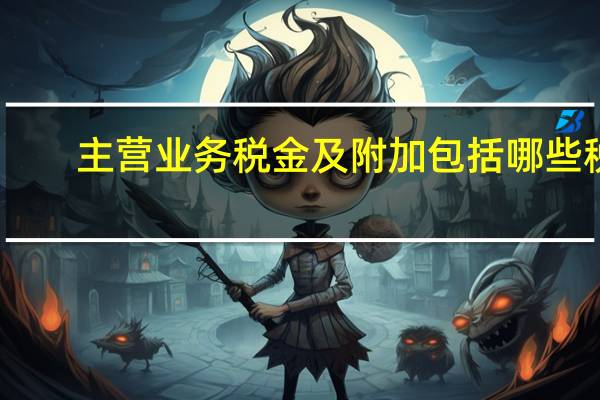 主营业务税金及附加包括哪些税（主营业务税金及附加包括增值税）